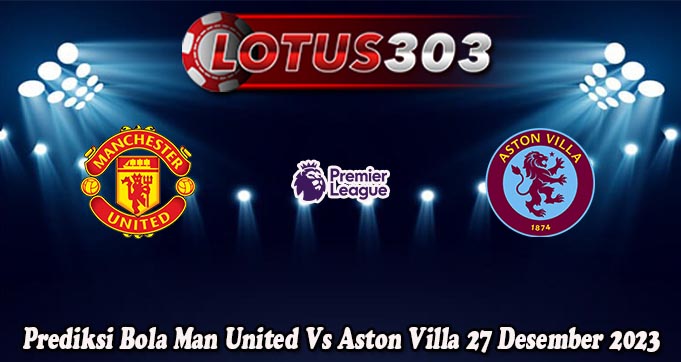 Prediksi Bola Man United Vs Aston Villa 27 Desember 2023