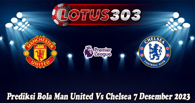 Prediksi Bola Man United Vs Chelsea 7 Desember 2023