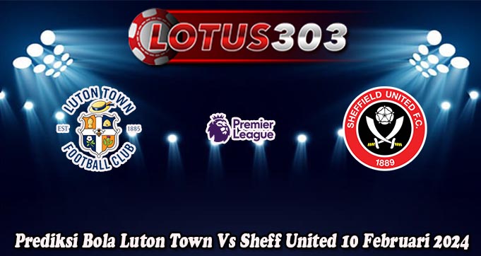 Prediksi Bola Luton Town Vs Sheff United 10 Februari 2024