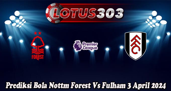 Prediksi Bola Nottm Forest Vs Fulham 3 April 2024